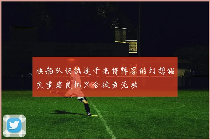 快船队仍执迷于老将阵容的幻想错失重建良机只会徒劳无功