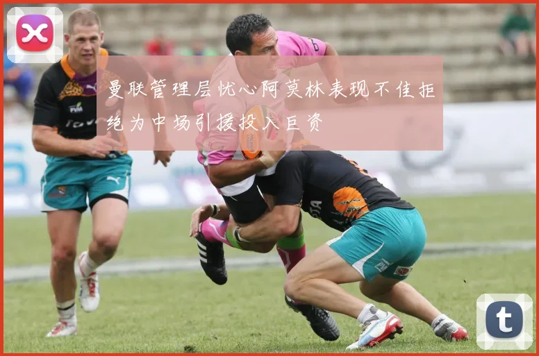 曼联管理层忧心阿莫林表现不佳拒绝为中场引援投入巨资