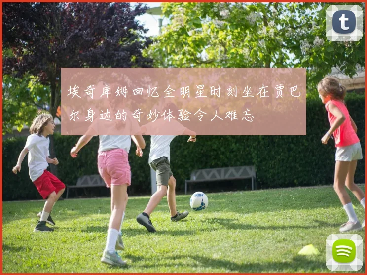 埃奇库姆回忆全明星时刻坐在贾巴尔身边的奇妙体验令人难忘