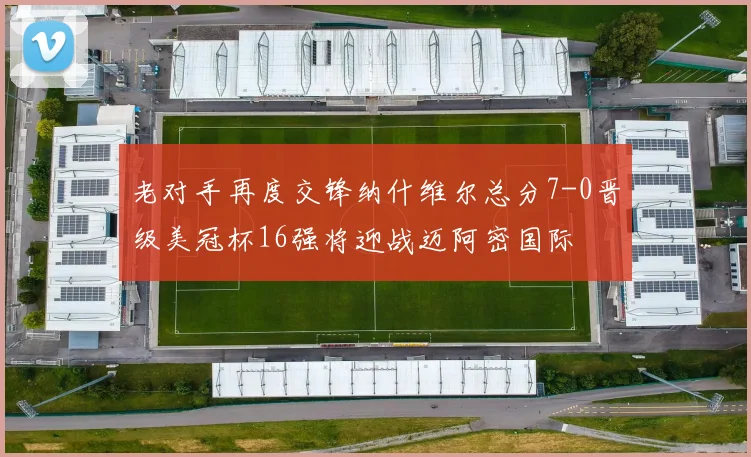 老对手再度交锋纳什维尔总分7-0晋级美冠杯16强将迎战迈阿密国际