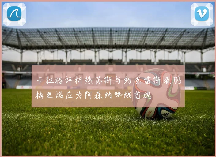 卡拉格评析热苏斯与约克雷斯表现梅里诺应为阿森纳锋线首选
