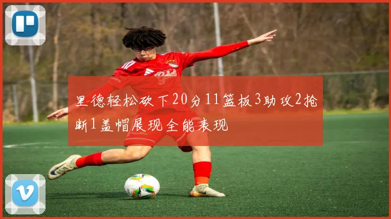 里德轻松砍下20分11篮板3助攻2抢断1盖帽展现全能表现