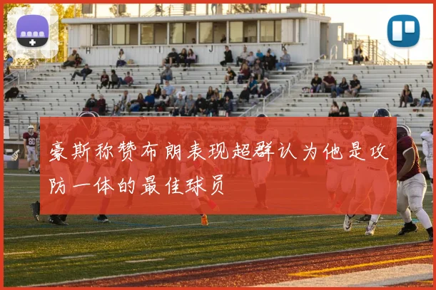 豪斯称赞布朗表现超群认为他是攻防一体的最佳球员