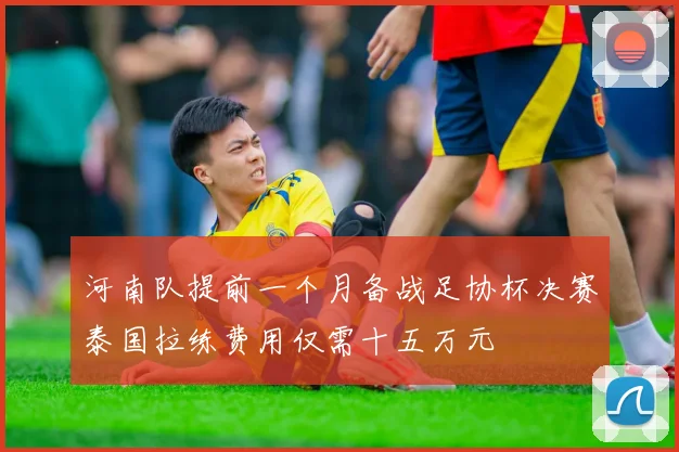 河南队提前一个月备战足协杯决赛泰国拉练费用仅需十五万元