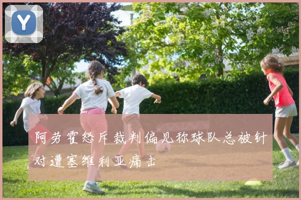 阿劳霍怒斥裁判偏见称球队总被针对遭塞维利亚痛击