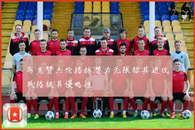 布克赞杰伦格林潜力无限称其进攻风格极具侵略性