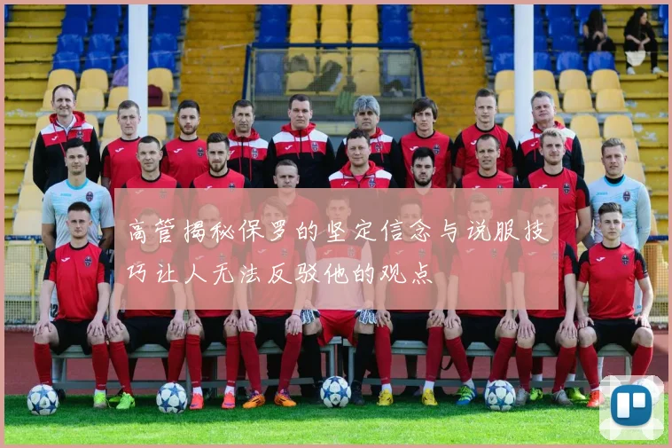 高管揭秘保罗的坚定信念与说服技巧让人无法反驳他的观点