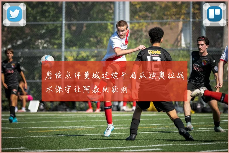 詹俊点评曼城连续平局瓜迪奥拉战术保守让阿森纳获利