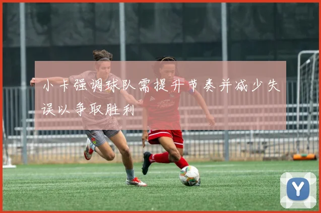 小卡强调球队需提升节奏并减少失误以争取胜利