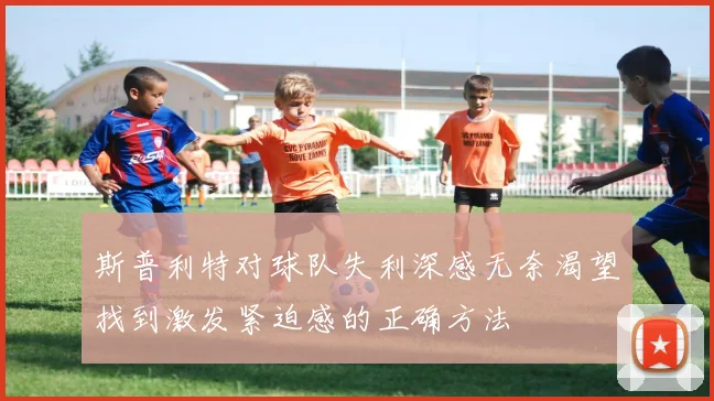 斯普利特对球队失利深感无奈渴望找到激发紧迫感的正确方法