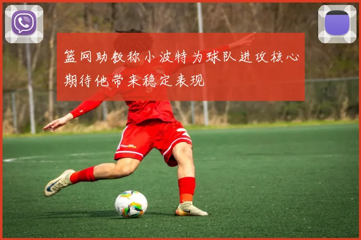 篮网助教称小波特为球队进攻核心期待他带来稳定表现