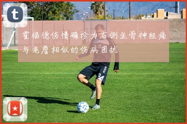 霍福德伤情确诊为右侧坐骨神经痛与老詹相似的伤病困扰