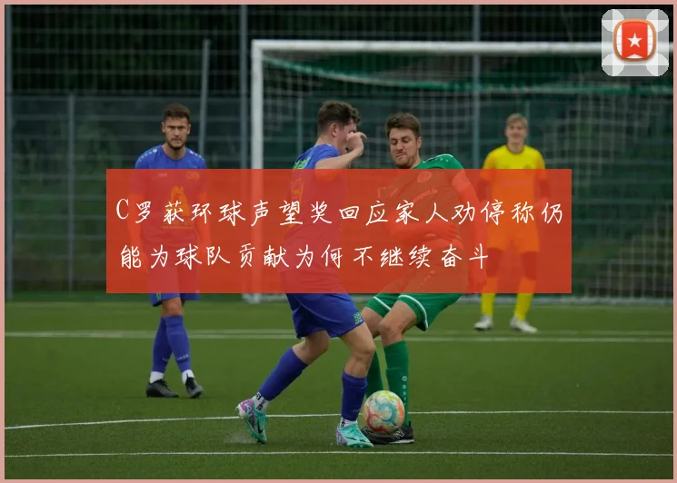 C罗获环球声望奖回应家人劝停称仍能为球队贡献为何不继续奋斗