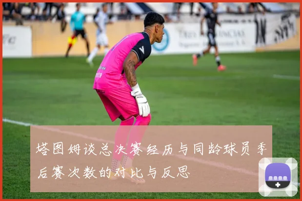 塔图姆谈总决赛经历与同龄球员季后赛次数的对比与反思