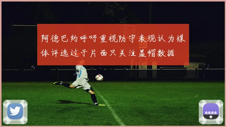 阿德巴约呼吁重视防守表现认为媒体评选过于片面只关注盖帽数据