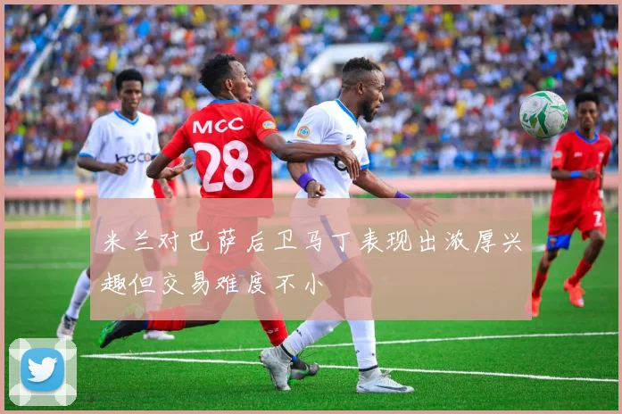 米兰对巴萨后卫马丁表现出浓厚兴趣但交易难度不小