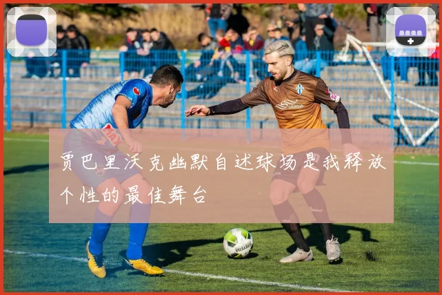 贾巴里沃克幽默自述球场是我释放个性的最佳舞台