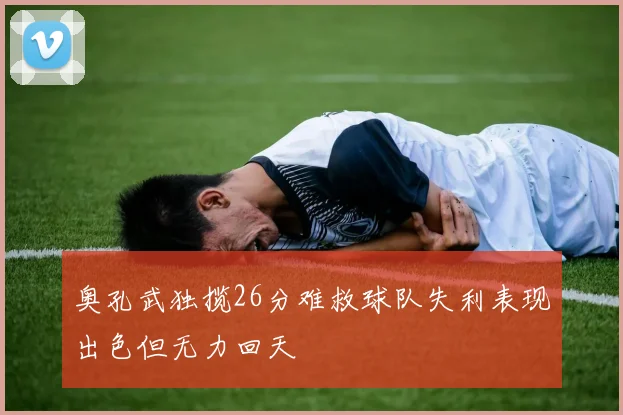 奥孔武独揽26分难救球队失利表现出色但无力回天