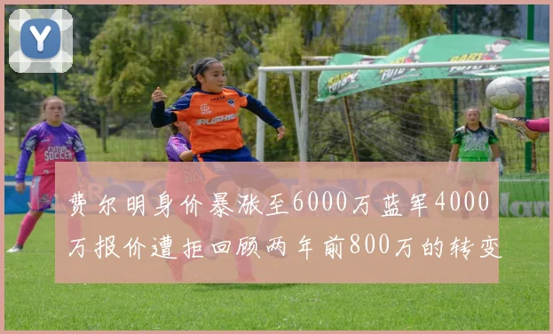费尔明身价暴涨至6000万蓝军4000万报价遭拒回顾两年前800万的转变