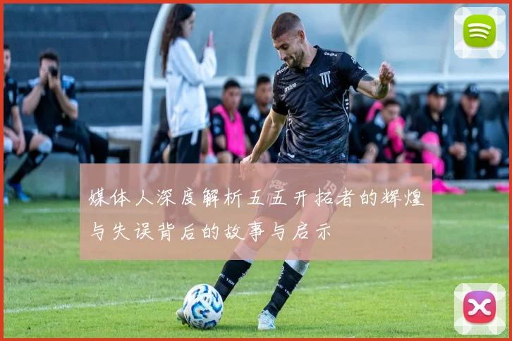媒体人深度解析五五开拓者的辉煌与失误背后的故事与启示