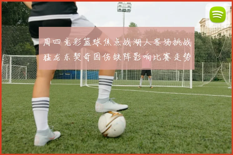 周四竞彩篮球焦点战湖人客场挑战猛龙东契奇因伤缺阵影响比赛走势