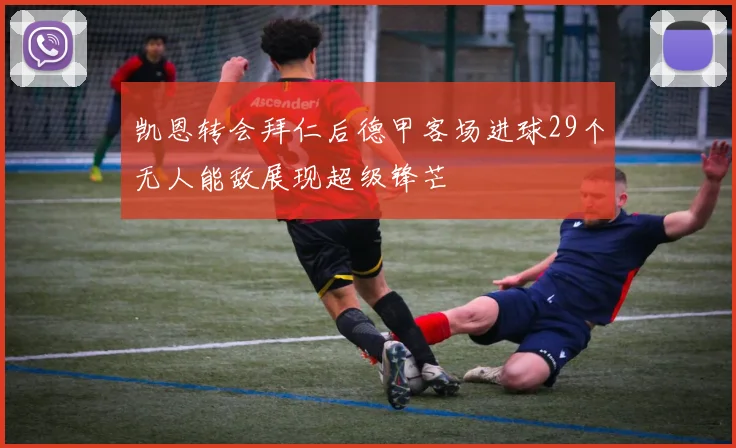 凯恩转会拜仁后德甲客场进球29个无人能敌展现超级锋芒