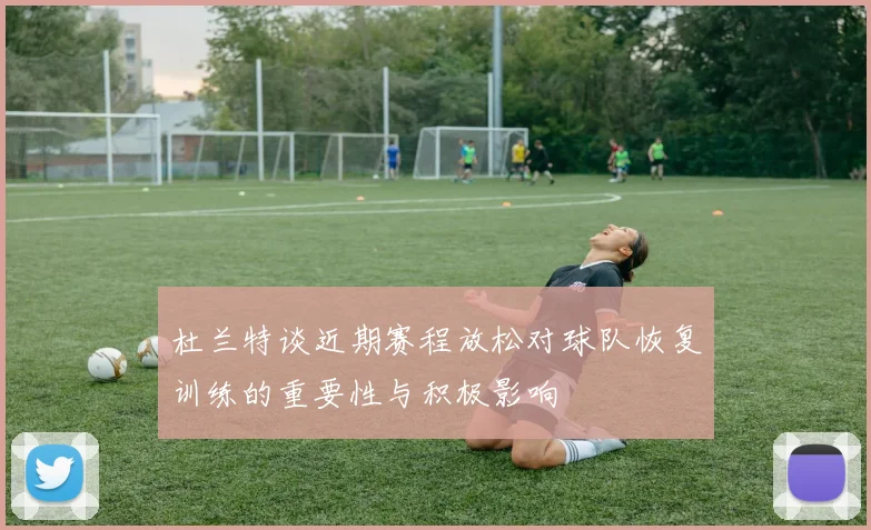 杜兰特谈近期赛程放松对球队恢复训练的重要性与积极影响