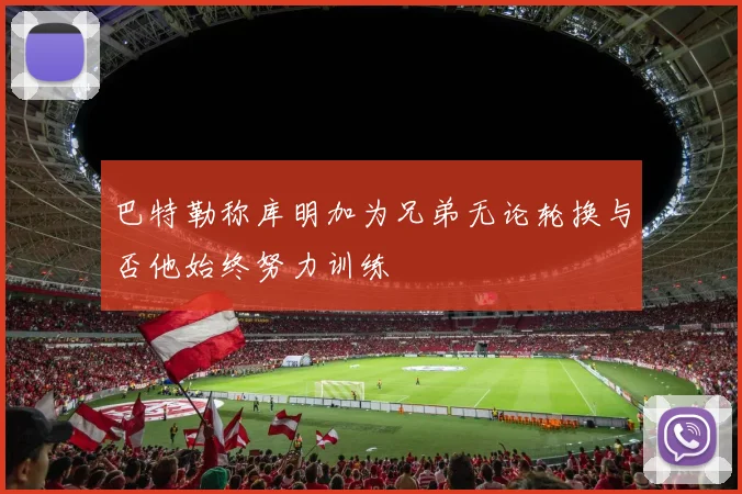巴特勒称库明加为兄弟无论轮换与否他始终努力训练