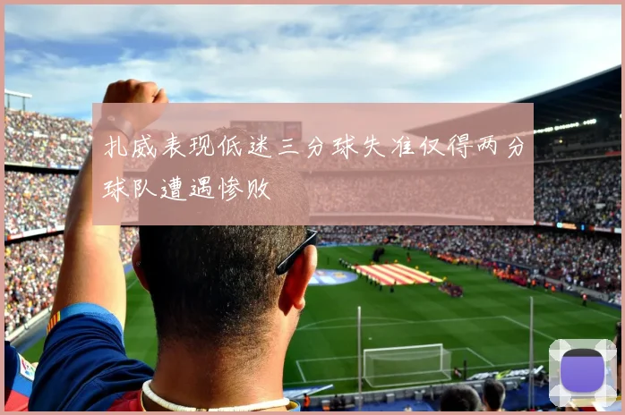 扎威表现低迷三分球失准仅得两分球队遭遇惨败