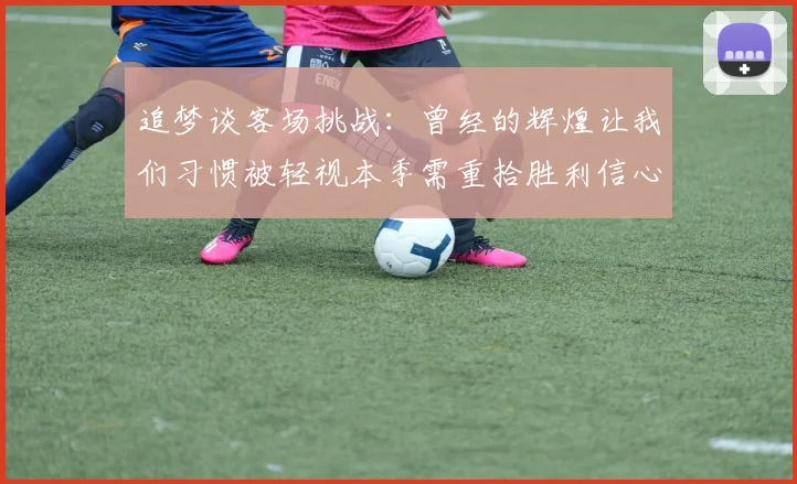 追梦谈客场挑战：曾经的辉煌让我们习惯被轻视本季需重拾胜利信心