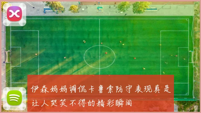 伊森妈妈调侃卡鲁索防守表现真是让人哭笑不得的精彩瞬间