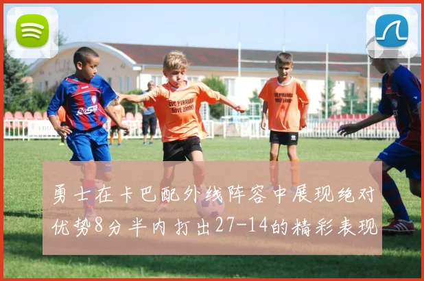 勇士在卡巴配外线阵容中展现绝对优势8分半内打出27-14的精彩表现