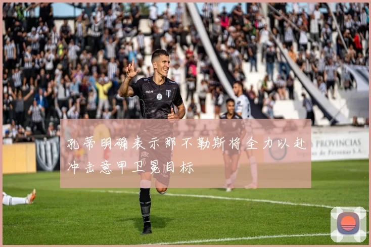 孔蒂明确表示那不勒斯将全力以赴冲击意甲卫冕目标