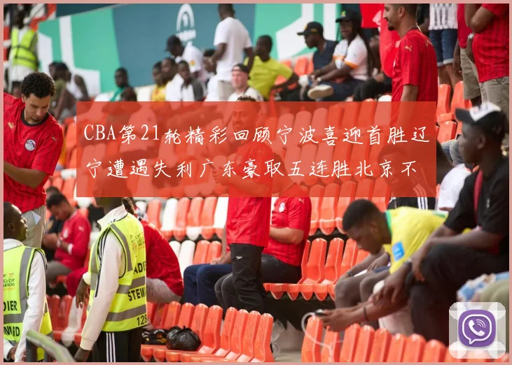 CBA第21轮精彩回顾宁波喜迎首胜辽宁遭遇失利广东豪取五连胜北京不敌天津江苏力克新疆