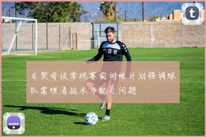 东契奇谈常规赛前训练计划强调球队需理清战术与配合问题