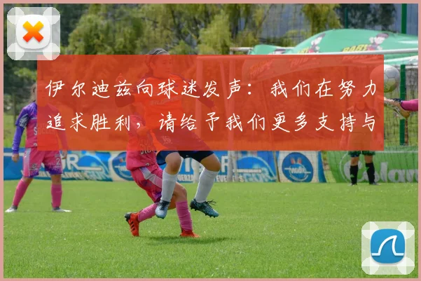 伊尔迪兹向球迷发声:我们在努力追求胜利,请给予我们更多支持与鼓励