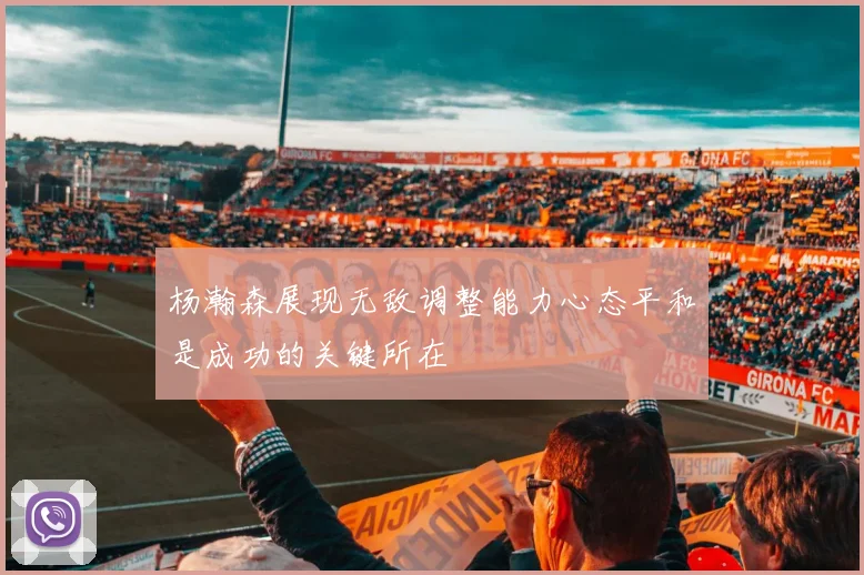 杨瀚森展现无敌调整能力心态平和是成功的关键所在