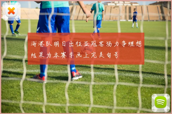 海港队明日出征亚冠客场力争理想结果为本赛季画上完美句号