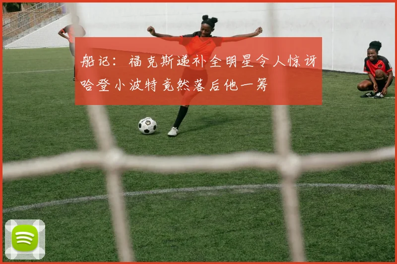 船记：福克斯递补全明星令人惊讶哈登小波特竟然落后他一筹
