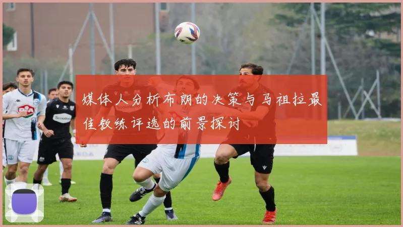媒体人分析布朗的决策与马祖拉最佳教练评选的前景探讨