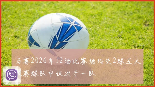 马赛2026年12场比赛场均失2球五大联赛球队中仅次于一队