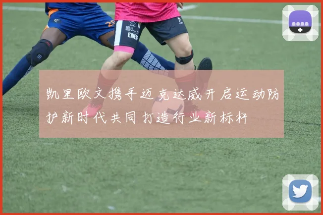 凯里欧文携手迈克达威开启运动防护新时代共同打造行业新标杆