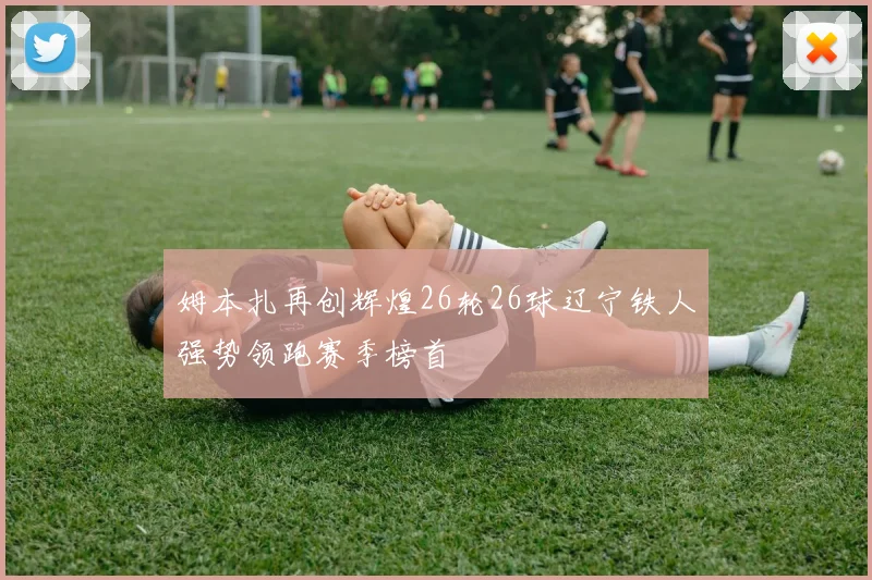 姆本扎再创辉煌26轮26球辽宁铁人强势领跑赛季榜首