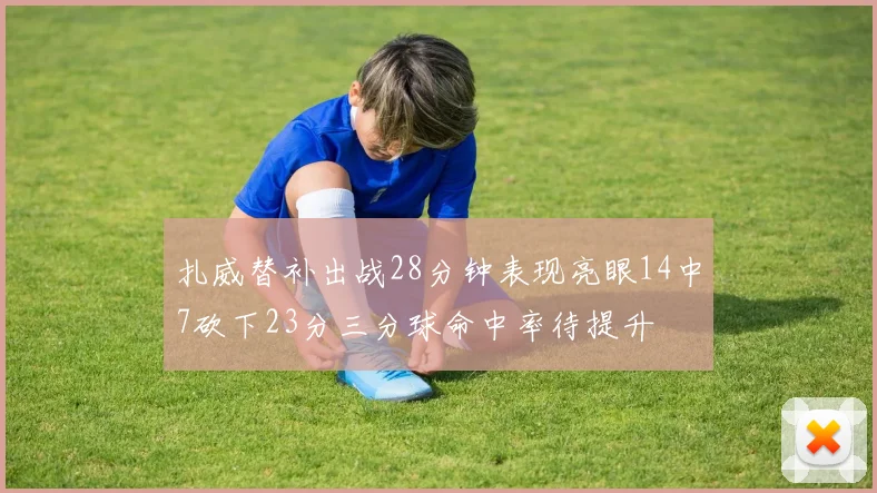 扎威替补出战28分钟表现亮眼14中7砍下23分三分球命中率待提升
