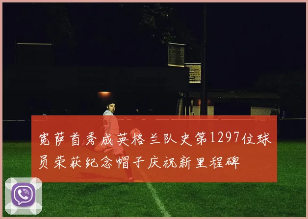 宽萨首秀成英格兰队史第1297位球员荣获纪念帽子庆祝新里程碑