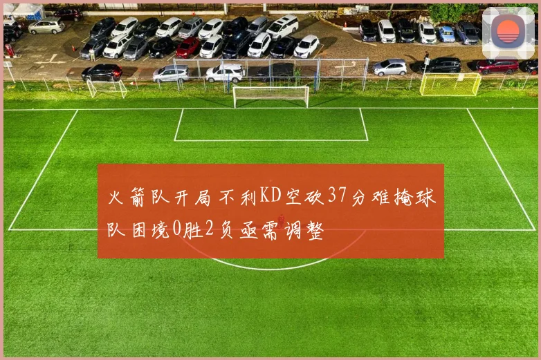 火箭队开局不利KD空砍37分难掩球队困境0胜2负亟需调整