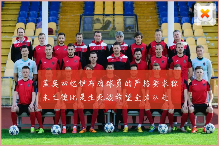 莱奥回忆伊布对球员的严格要求称米兰德比是生死战希望全力以赴