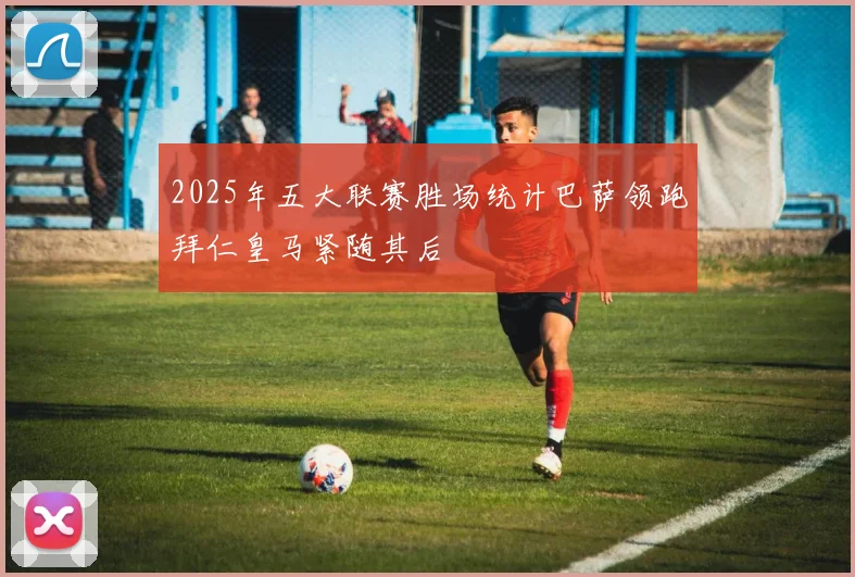 2025年五大联赛胜场统计巴萨领跑拜仁皇马紧随其后