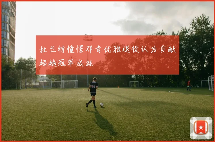 杜兰特憧憬邓肯优雅退役认为贡献超越冠军成就