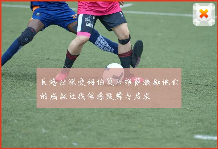 瓦塔拉深受姆伯莫和维萨激励他们的成就让我倍感鼓舞与启发